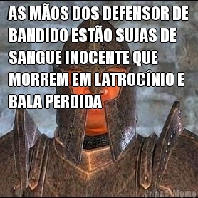 AS MOS DOS DEFENSOR DE
BANDIDO ESTO SUJAS DE
SANGUE INOCENTE QUE
MORREM EM LATROCNIO E
BALA PERDIDA 