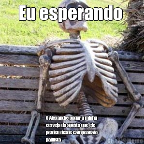 Eu esperando  O Alexandre pagar a minha
cerveja da aposta que ele
perdeu desde campeonato
paulista 