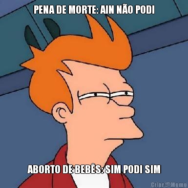 PENA DE MORTE: AIN NO PODI ABORTO DE BEBS: SIM PODI SIM