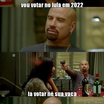 vou votar no lula em 2022 ia votar n sua vaca