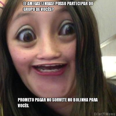 EI AMIGAS LINDAS! POSSO PARTICIPAR DO
GRUPO DE VOCS? PROMETO PAGAR NO SORVETE NO BOLINHA PARA
VOCS.