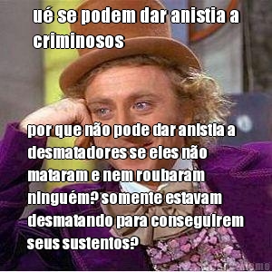 u se podem dar anistia a
criminosos por que no pode dar anistia a
desmatadores se eles no
mataram e nem roubaram
ningum? somente estavam
desmatando para conseguirem
seus sustentos?