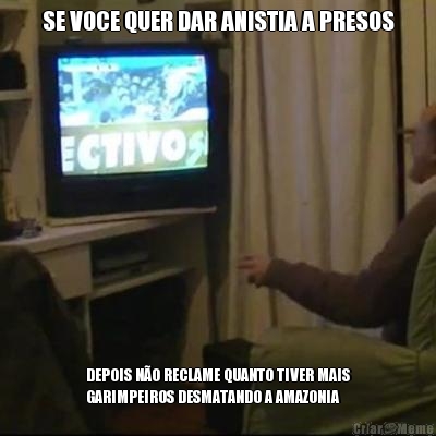 SE VOCE QUER DAR ANISTIA A PRESOS DEPOIS NO RECLAME QUANTO TIVER MAIS
GARIMPEIROS DESMATANDO A AMAZONIA