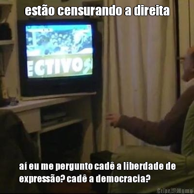 esto censurando a direita a eu me pergunto cad a liberdade de
expresso? cad a democracia?