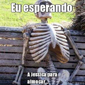 Eu esperando  A Jessica para
almoar....