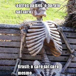 outros pases: o barato
sai caro Brasil: o caro sai caro
mesmo