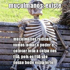 muulmanos: existe muulmanos radicais:
vamos tomar o poder e
colocar toda a culpa nos
EUA, pois os EUA so
nosso bode expiatrio