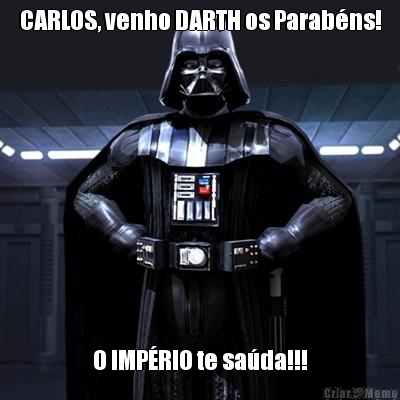 CARLOS, venho DARTH os Parabns! O IMPRIO te sada!!!