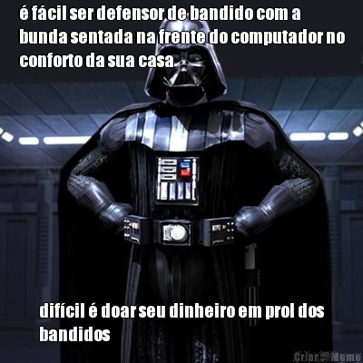  fcil ser defensor de bandido com a
bunda sentada na frente do computador no
conforto da sua casa  difcil  doar seu dinheiro em prol dos
bandidos