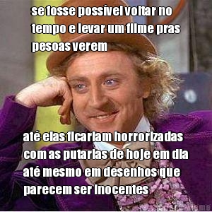 se fosse possvel voltar no
tempo e levar um filme pras
pesoas verem at elas ficariam horrorizadas
com as putarias de hoje em dia
at mesmo em desenhos que
parecem ser inocentes