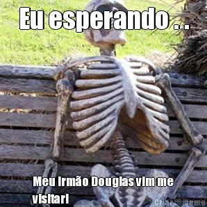 Eu esperando . . Meu irmo Douglas vim me
visitar!