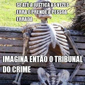 SE AT A JUSTIA AS VEZES
ERRA E PRENDE A PESSOA
ERRADA IMAGINA ENTO O TRIBUNAL
DO CRIME