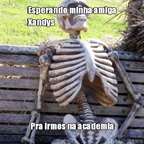 Esperando minha amiga
Xandys  Pra irmos na academia