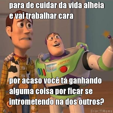 para de cuidar da vida alheia
e vai trabalhar cara por acaso voc t ganhando
alguma coisa por ficar se
intrometendo na dos outros?