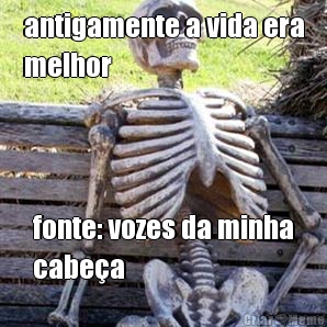 antigamente a vida era
melhor fonte: vozes da minha
cabea