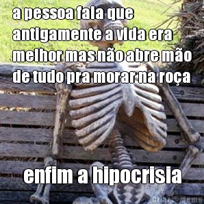 a pessoa fala que
antigamente a vida era
melhor mas no abre mo
de tudo pra morar na roa enfim a hipocrisia