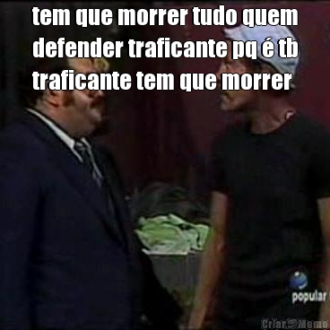 tem que morrer tudo quem
defender traficante pq  tb
traficante tem que morrer 