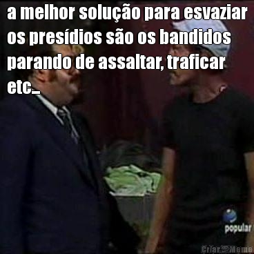 a melhor soluo para esvaziar
os presdios so os bandidos
parando de assaltar, traficar
etc... 