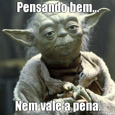 Pensando bem... Nem vale a pena.