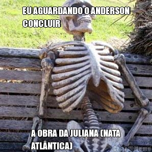 EU AGUARDANDO O ANDERSON
CONCLUIR A OBRA DA JULIANA (NATA
ATLNTICA)