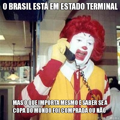 O BRASIL EST EM ESTADO TERMINAL MAS O QUE IMPORTA MESMO  SABER SE A
COPA DO MUNDO FOI COMPRADA OU NO