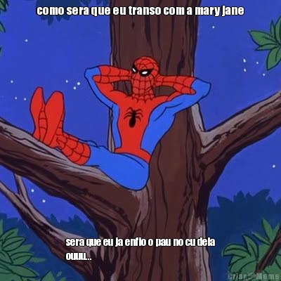 como sera que eu transo com a mary jane sera que eu ja enfio o pau no cu dela
ouuu...