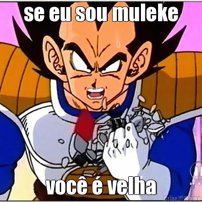 se eu sou muleke voc  velha