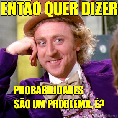 ENTO QUER DIZER PROBABILIDADES
SO UM PROBLEMA, ?