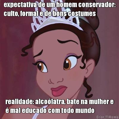 expectativa de um homem conservador:
culto, formal e de bons costumes realidade: alcolatra, bate na mulher e
 mal educado com todo mundo