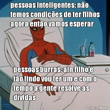 pessoas inteligentes: no
temos condies de ter filhos
agora ento vamos esperar pessoas burras: ain filho 
to lindo vou ter um e com o
tempo a gente resolve as
dvidas