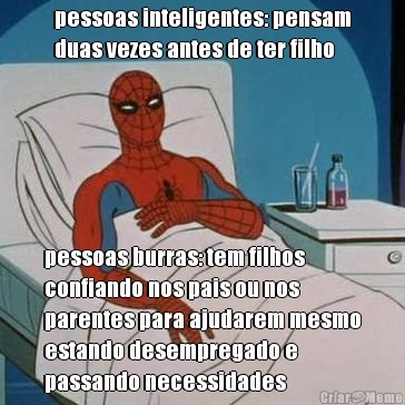 pessoas inteligentes: pensam
duas vezes antes de ter filho pessoas burras: tem filhos
confiando nos pais ou nos
parentes para ajudarem mesmo
estando desempregado e
passando necessidades