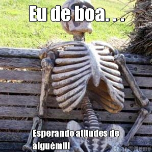 Eu de boa. . . Esperando atitudes de
algum!!!