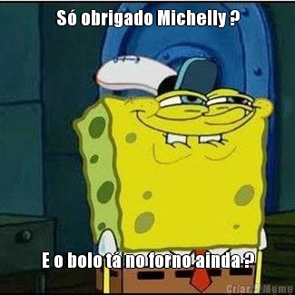 S obrigado Michelly ? E o bolo t no forno ainda ?