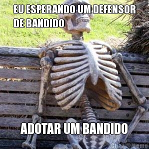 EU ESPERANDO UM DEFENSOR
DE BANDIDO ADOTAR UM BANDIDO