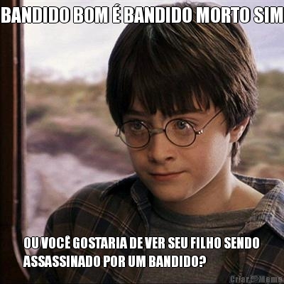 BANDIDO BOM  BANDIDO MORTO SIM OU VOC GOSTARIA DE VER SEU FILHO SENDO
ASSASSINADO POR UM BANDIDO?