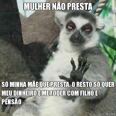 MULHER NO PRESTA S MINHA ME QUE PRESTA, O RESTO S QUER
MEU DINHEIRO E ME FODER COM FILHO E
PENSO