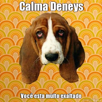 Calma Deneys Voc esta muito exaltado