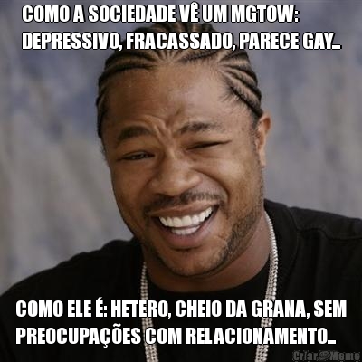 COMO A SOCIEDADE V UM MGTOW:
DEPRESSIVO, FRACASSADO, PARECE GAY... COMO ELE : HETERO, CHEIO DA GRANA, SEM
PREOCUPAES COM RELACIONAMENTO...