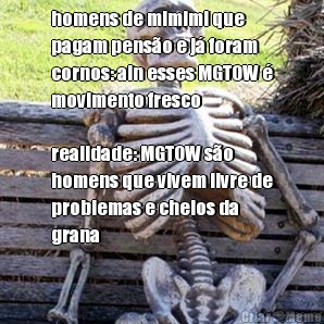 homens de mimimi que
pagam penso e j foram
cornos: ain esses MGTOW 
movimento fresco realidade: MGTOW so
homens que vivem livre de
problemas e cheios da
grana