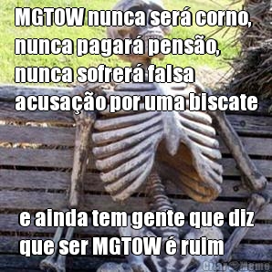 MGTOW nunca ser corno,
nunca pagar penso,
nunca sofrer falsa
acusao por uma biscate e ainda tem gente que diz
que ser MGTOW  ruim