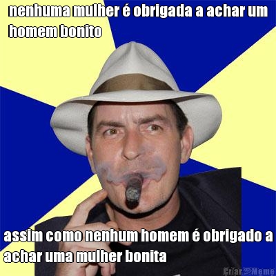 nenhuma mulher  obrigada a achar um
homem bonito assim como nenhum homem  obrigado a
achar uma mulher bonita