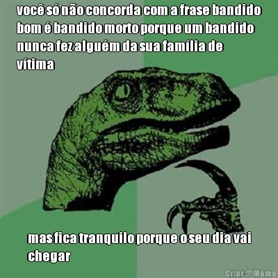 voc s no concorda com a frase bandido
bom  bandido morto porque um bandido
nunca fez algum da sua famlia de
vtima mas fica tranquilo porque o seu dia vai
chegar