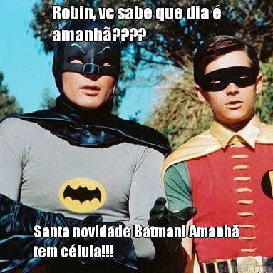 Robin, vc sabe que dia 
amanh???? Santa novidade Batman! Amanh
tem clula!!!