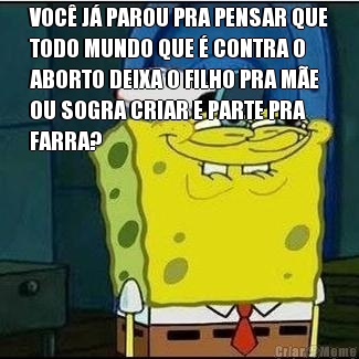 VOC J PAROU PRA PENSAR QUE
TODO MUNDO QUE  CONTRA O
ABORTO DEIXA O FILHO PRA ME
OU SOGRA CRIAR E PARTE PRA
FARRA? 