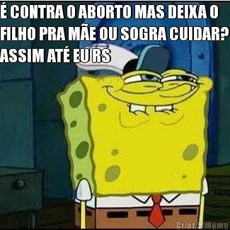  CONTRA O ABORTO MAS DEIXA O
FILHO PRA ME OU SOGRA CUIDAR?
ASSIM AT EU RS 