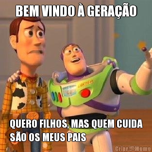 BEM VINDO  GERAO QUERO FILHOS, MAS QUEM CUIDA
SO OS MEUS PAIS