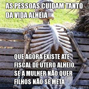 AS PESSOAS CUIDAM TANTO
DA VIDA ALHEIA QUE AGORA EXISTE AT
FISCAL DE TERO ALHEIO,
SE A MULHER NO QUER
FILHOS NO SE META