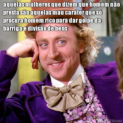 aquelas mulheres que dizem que homem no
presta so aquelas mau carter que s
procura homem rico para dar golpe da
barriga e diviso de bens 