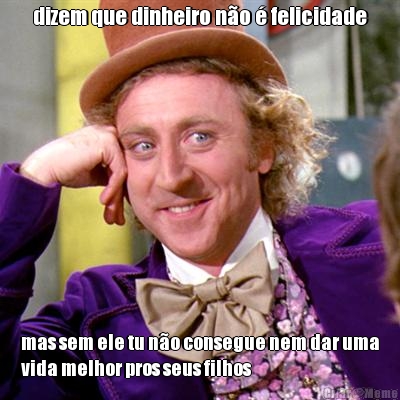 dizem que dinheiro no  felicidade mas sem ele tu no consegue nem dar uma
vida melhor pros seus filhos