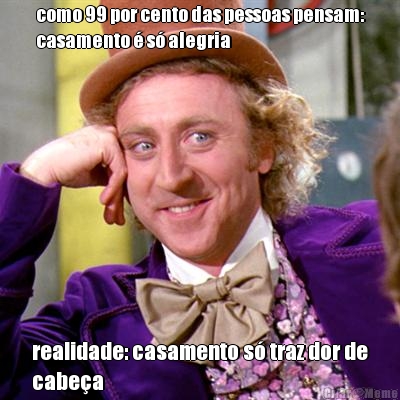 como 99 por cento das pessoas pensam:
casamento  s alegria realidade: casamento s traz dor de
cabea